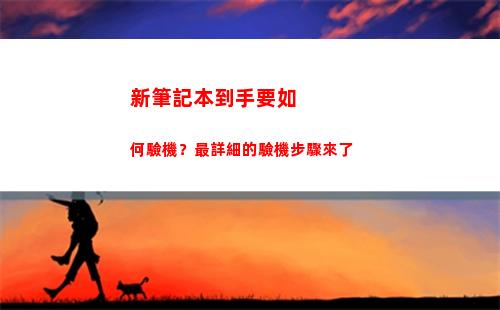 新筆記本到手要如何驗機？最詳細的驗機步驟來了(筆記本剛到手需要做什么)
