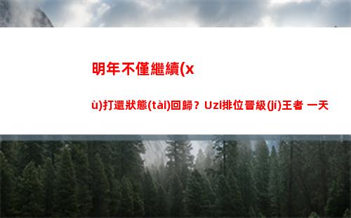 明年不僅繼續(xù)打還狀態(tài)回歸？Uzi排位晉級(jí)王者 一天五局狀態(tài)拉滿