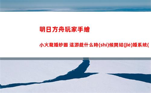 明日方舟玩家手繪小火龍婚紗圖 這游戲什么時(shí)候開結(jié)婚系統(tǒng)(明日方舟手繪標(biāo)本殘頁(yè))