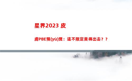 星界2023 皮膚PBE預(yù)覽：這不限定賣得出去？？