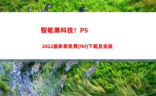 智能黑科技！PS 2022最新版免費(fèi)下載及安裝(智能黑科技開鎖神器)