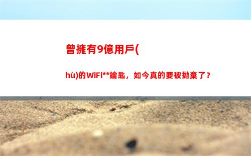 曾擁有9億用戶(hù)的WiFi萬(wàn)能鑰匙，如今真的要被拋棄了？