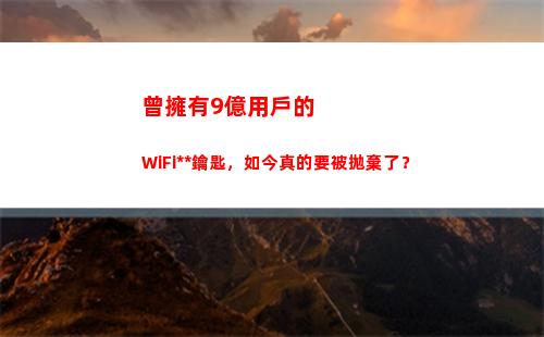 曾擁有9億用戶的WiFi萬能鑰匙，如今真的要被拋棄了？