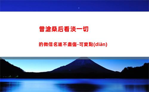 曾滄桑后看淡一切的微信名道不盡傷-可愛點(diǎn)(滄桑又看淡一切的詩句)