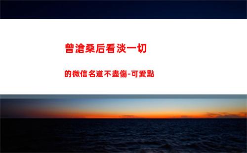 曾滄桑后看淡一切的微信名道不盡傷-可愛點(滄桑又看淡一切的詩句)