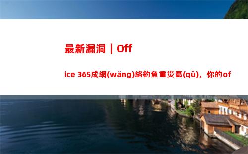 最新漏洞｜Office 365成網(wǎng)絡釣魚重災區(qū)，你的office還安全么？(最新漏洞賺錢2022)