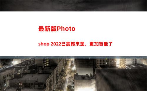最新版Photoshop 2022已震撼來襲，更加智能了(最新版photoshop軟件介紹)