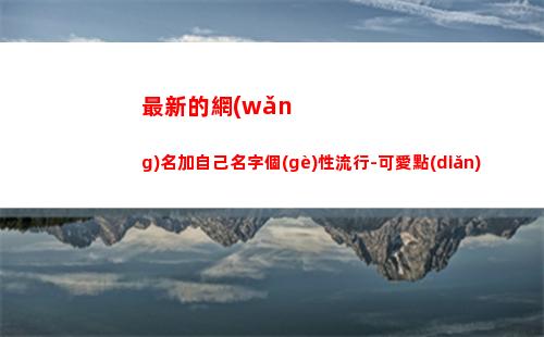最新的網(wǎng)名加自己名字個(gè)性流行-可愛點(diǎn)