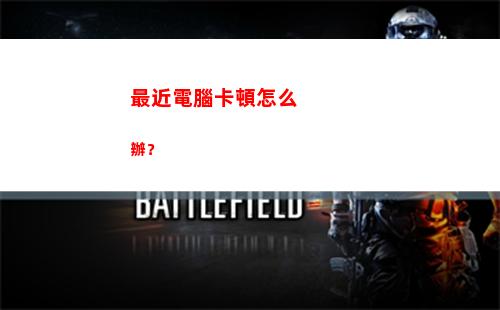 最近電腦卡頓怎么辦？(電腦升級(jí)后卡頓怎么解決)插圖