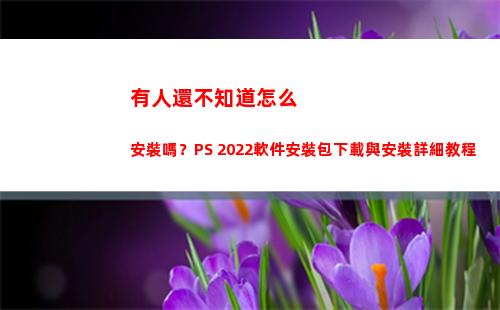 有人還不知道怎么安裝嗎？PS 2022軟件安裝包下載與安裝詳細教程(有人不知道b站)