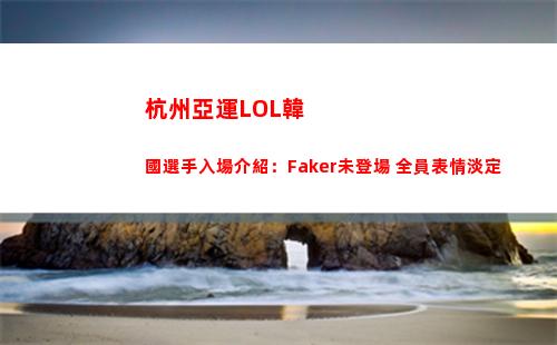 杭州亞運LOL韓國選手入場介紹：Faker未登場 全員表情淡定