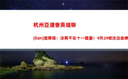 杭州亞運會英雄聯(lián)盟賽程：決賽不在十一國慶！9月29號決出金牌