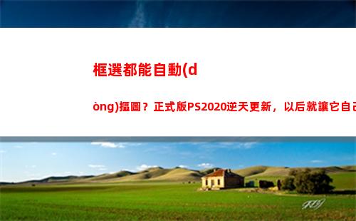 框選都能自動(dòng)摳圖？正式版PS2020逆天更新，以后就讓它自己P圖