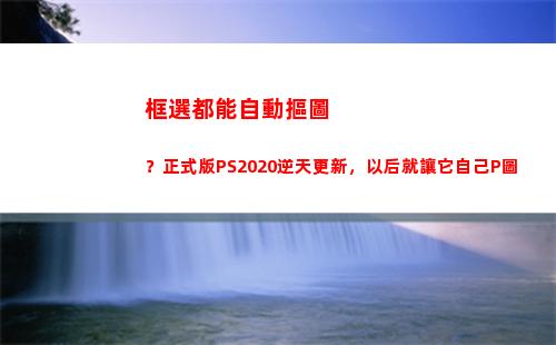 框選都能自動摳圖？正式版PS2020逆天更新，以后就讓它自己P圖