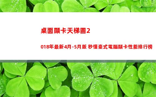 桌面顯卡天梯圖2018年最新4月-5月版 秒懂臺式電腦顯卡性能排行榜(桌面顯卡天梯圖2022年3月)