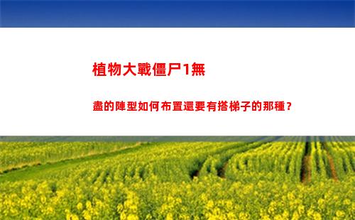 植物大戰僵尸1無盡的陣型如何布置還要有搭梯子的那種？(植物大戰僵尸1無限陽光金幣)