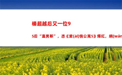 楊超越后又一位95后“直男斬”，憑《愛(ài)情公寓5》爆紅，網(wǎng)友：王俊凱 廣末涼子？(楊超越是不是一線)