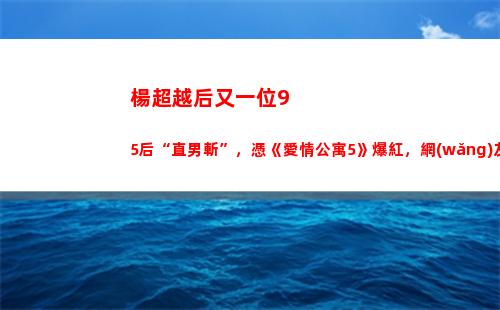 楊超越后又一位95后“直男斬”，憑《愛情公寓5》爆紅，網(wǎng)友：王俊凱 廣末涼子？(楊超越是不是一線)