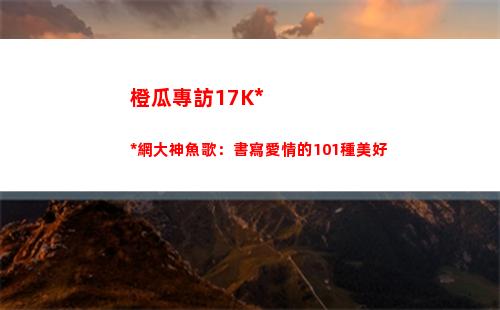 橙瓜專訪17K小說網大神魚歌：書寫愛情的101種美好