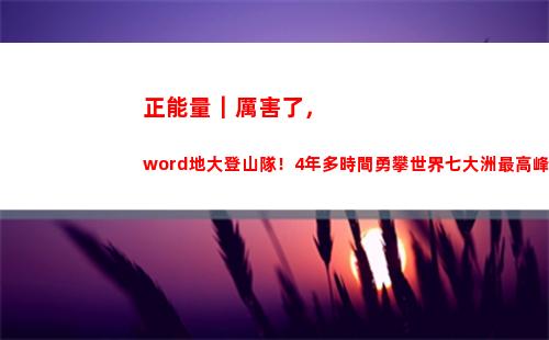 正能量｜厲害了，word地大登山隊！4年多時間勇攀世界七大洲最高峰(成為厲害領導的領導正能量)