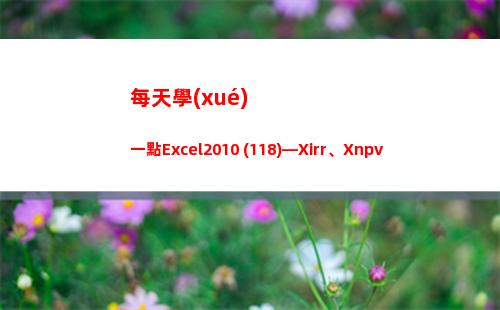 每天學(xué)一點Excel2010 (118)—Xirr、Xnpv(每天學(xué)一點知識)
