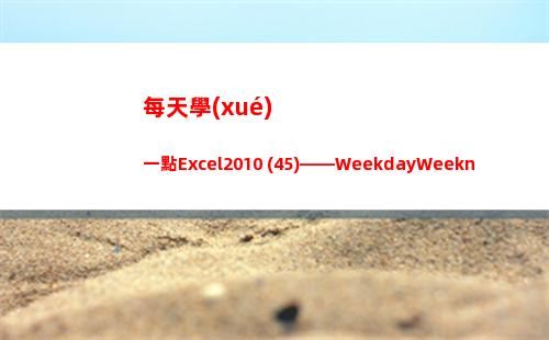 每天學(xué)一點Excel2010 (45)——WeekdayWeeknumDatevalueTimevalue(每天學(xué)一點)