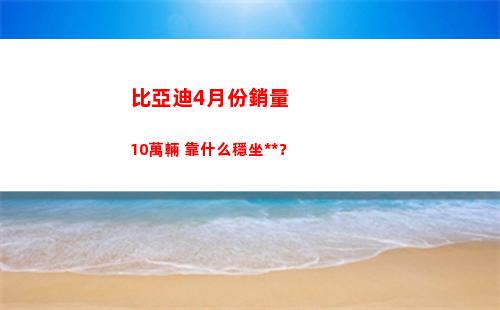 比亞迪4月份銷量10萬輛 靠什么穩坐釣魚臺？(比亞迪8月份銷量)
