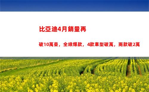 比亞迪4月銷量再破10萬臺，全線爆款，4款車型破萬，兩款破2萬(比亞迪宋銷量)
