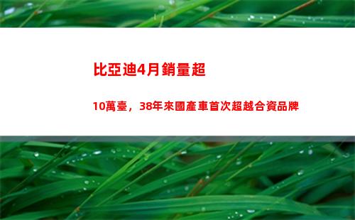 比亞迪4月銷量超10萬臺，38年來國產車首次超越合資品牌(比亞迪銷量超特斯拉)