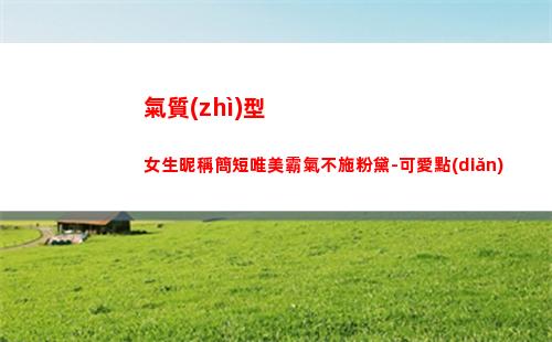 氣質(zhì)型女生昵稱簡短唯美霸氣不施粉黛-可愛點(diǎn)(個性昵稱女生簡單氣質(zhì))