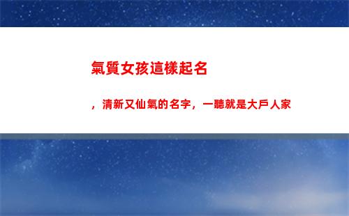 氣質女孩這樣起名，清新又仙氣的名字，一聽就是大戶人家(袁姓女孩起名氣質高雅)