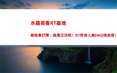 水晶哥看KT基地被炮車打爆：炮車立功啦！KT所有人無(wú)地自容！