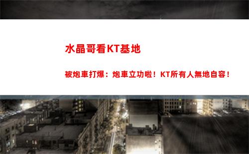 水晶哥看KT基地被炮車打爆：炮車立功啦！KT所有人無地自容！