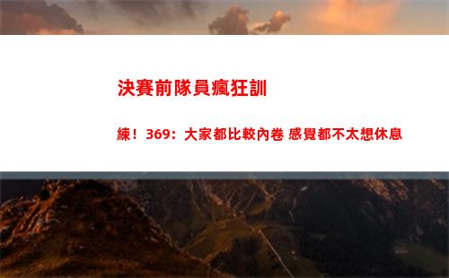 決賽前隊員瘋狂訓練！369：大家都比較內卷 感覺都不太想休息