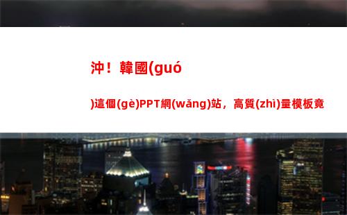 沖！韓國(guó)這個(gè)PPT網(wǎng)站，高質(zhì)量模板竟然這么多！還免費(fèi)(韓國(guó)這個(gè)國(guó)家)