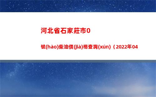 河北省石家莊市0號(hào)柴油價(jià)格查詢(xún)（2022年04月18日）