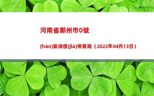 河南省鄭州市0號(hào)柴油價(jià)格查詢（2022年04月13日）