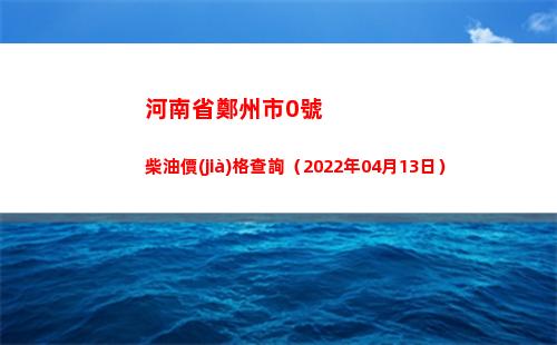 河南省鄭州市0號柴油價(jià)格查詢（2022年04月13日）插圖