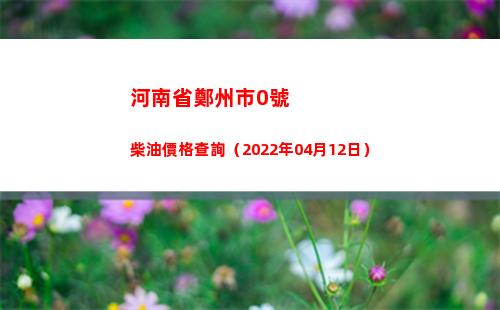 河南省鄭州市0號柴油價格查詢（2022年04月12日）