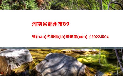 河南省鄭州市89號(hào)汽油價(jià)格查詢(xún)（2022年04月07日）