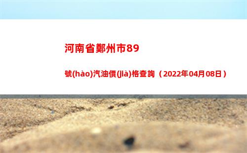河南省鄭州市89號(hào)汽油價(jià)格查詢（2022年04月08日）