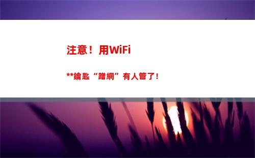 注意！用WiFi萬能鑰匙“蹭網”有人管了！(注意!用英語怎么讀?)