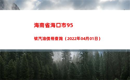 海南省海口市95號汽油價格查詢（2022年04月01日）