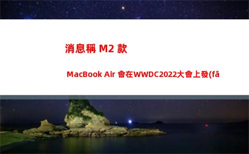 消息稱 M2 款 MacBook Air 會在WWDC2022大會上發(fā)布