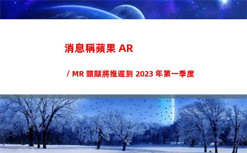 消息稱蘋果 AR / MR 頭顯將推遲到 2023 年第一季度