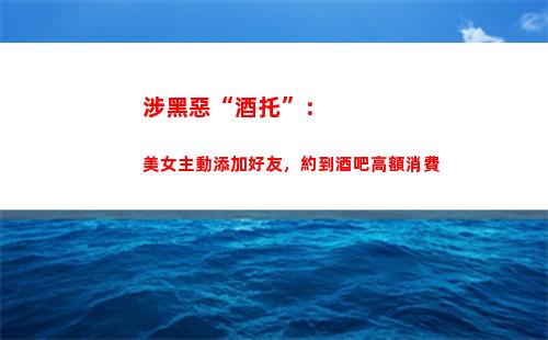 涉黑惡“酒托”：美女主動添加好友，約到酒吧高額消費