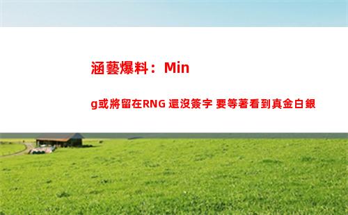 涵藝爆料：Ming或將留在RNG 還沒簽字 要等著看到真金白銀