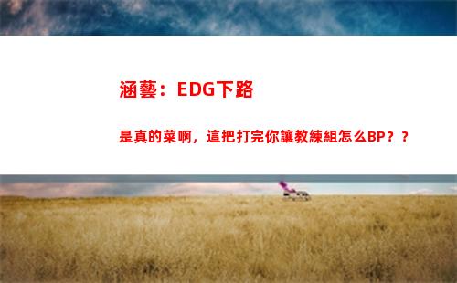 涵藝：EDG下路是真的菜啊，這把打完你讓教練組怎么BP？？