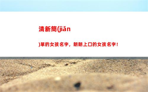 清新簡(jiǎn)單的女孩名字，朗朗上口的女孩名字！(好看的女孩圖片大全 簡(jiǎn)單清新)