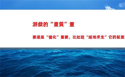 游戲的“畫質”重要還是“優化”重要，比如說“絕地求生”它的配置要求960，是優化不好還是畫質好的原因？(手機畫質最高的游戲)